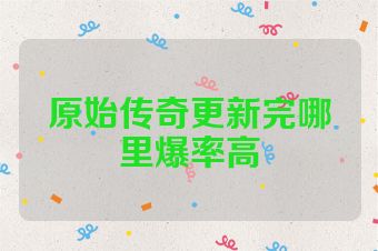 原始传奇更新完哪里爆率高