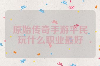 原始传奇手游平民玩什么职业最好