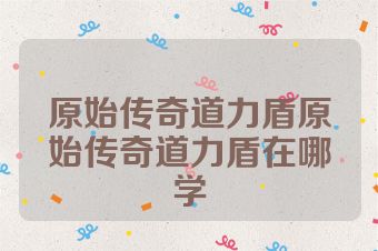 原始传奇道力盾原始传奇道力盾在哪学