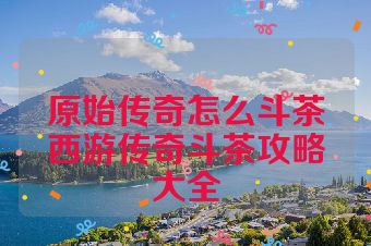 原始传奇怎么斗茶西游传奇斗茶攻略大全