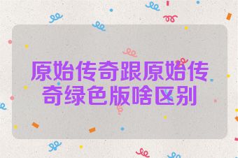 原始传奇跟原始传奇绿色版啥区别