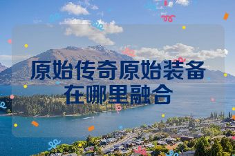 原始传奇原始装备在哪里融合