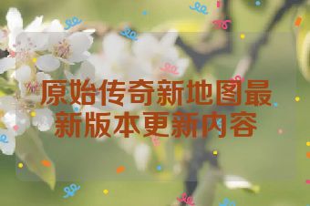原始传奇新地图最新版本更新内容