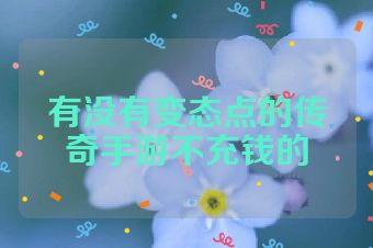 有没有变态点的传奇手游不充钱的