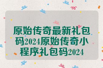 原始传奇最新礼包码2024原始传奇小程序礼包码2024