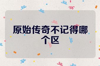 原始传奇不记得哪个区