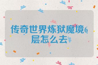 传奇世界炼狱魔境6层怎么去