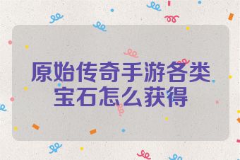原始传奇手游各类宝石怎么获得
