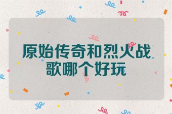 原始传奇和烈火战歌哪个好玩