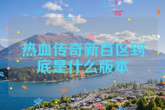 热血传奇新百区到底是什么版本