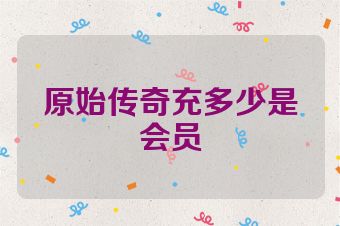 原始传奇充多少是会员