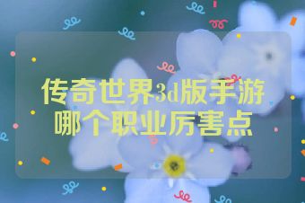 传奇世界3d版手游哪个职业厉害点