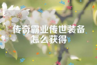 传奇霸业传世装备怎么获得