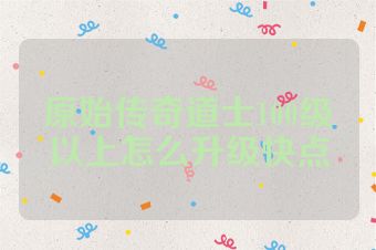 原始传奇道士100级以上怎么升级快点