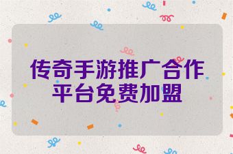 传奇手游推广合作平台免费加盟