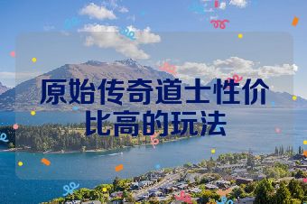 原始传奇道士性价比高的玩法