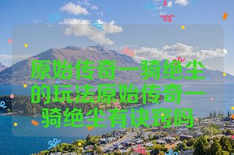 原始传奇一骑绝尘的玩法原始传奇一骑绝尘有诀窍吗