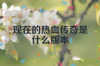 现在的热血传奇是什么版本