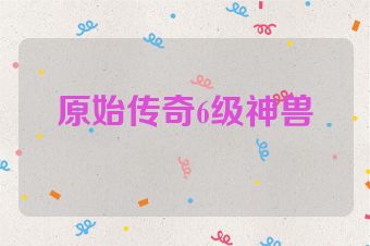 原始传奇6级神兽