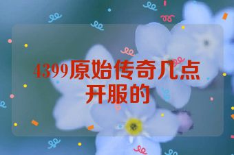 4399原始传奇几点开服的