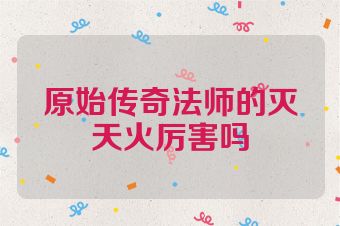 原始传奇法师的灭天火厉害吗