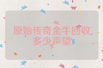 原始传奇金牛回收多少声望