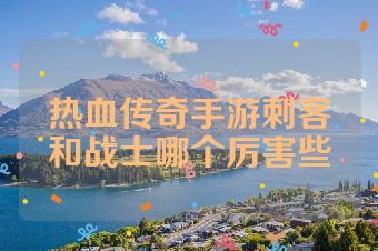 热血传奇手游刺客和战士哪个厉害些