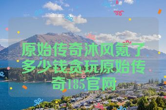 原始传奇沐风氪了多少钱贪玩原始传奇185官网