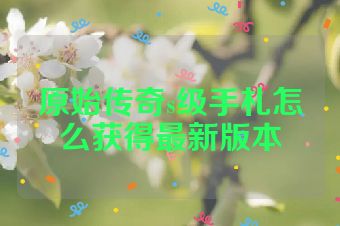 原始传奇s级手札怎么获得最新版本