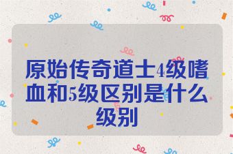 原始传奇道士4级嗜血和5级区别是什么级别