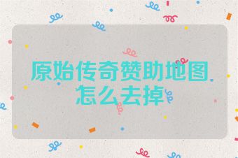 原始传奇赞助地图怎么去掉