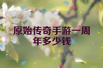 原始传奇手游一周年多少钱