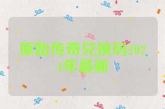 原始传奇兑换码2024年最新
