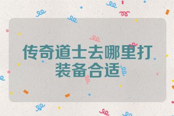 传奇道士去哪里打装备合适