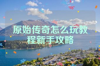 原始传奇怎么玩教程新手攻略
