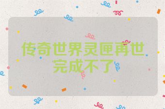传奇世界灵匣再世完成不了