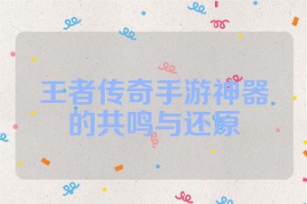 王者传奇手游神器的共鸣与还原