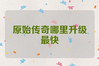 原始传奇哪里升级最快