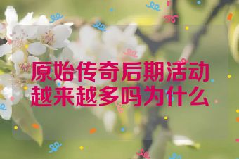 原始传奇后期活动越来越多吗为什么