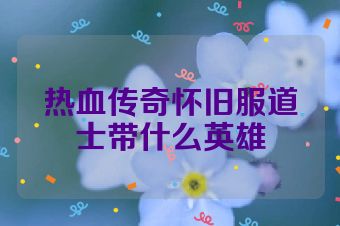 热血传奇怀旧服道士带什么英雄