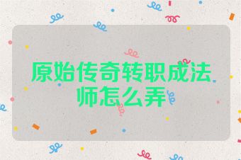 原始传奇转职成法师怎么弄
