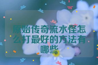 原始传奇流水怪怎么打最好的方法有哪些