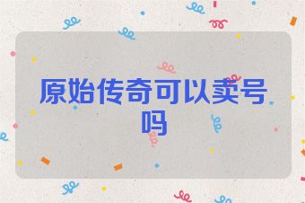 原始传奇可以卖号吗
