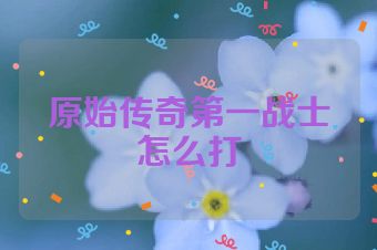 原始传奇第一战士怎么打