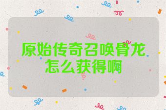 原始传奇召唤骨龙怎么获得啊