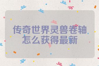 传奇世界灵兽卷轴怎么获得最新
