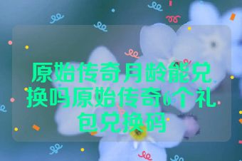 原始传奇月龄能兑换吗原始传奇6个礼包兑换码