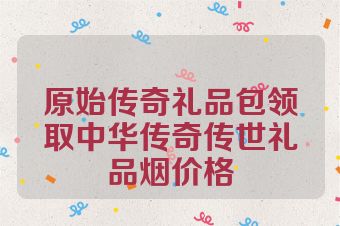 原始传奇礼品包领取中华传奇传世礼品烟价格
