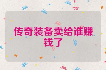 传奇装备卖给谁赚钱了