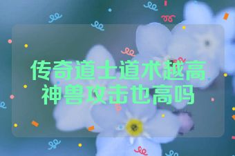 传奇道士道术越高神兽攻击也高吗